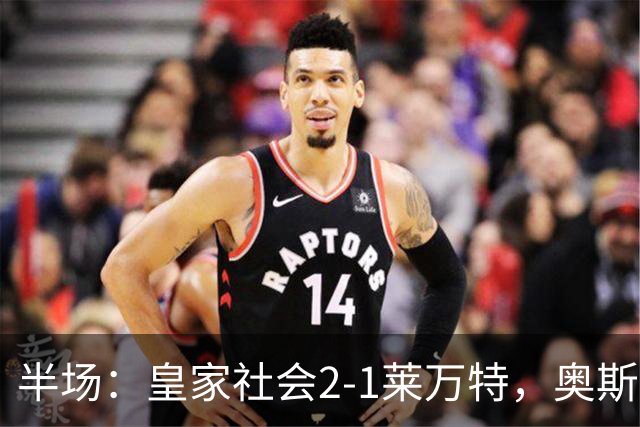 半场：皇家社会2-1莱万特，奥斯卡松、图连特斯破门，纳乔-佩雷斯处子球