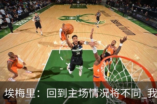 埃梅里：回到主场情况将不同 我们会有更多机会