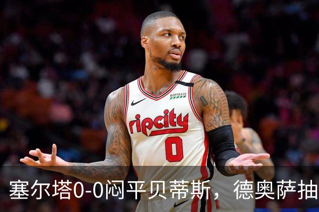 塞尔塔0-0闷平贝蒂斯，德奥萨抽射中框，乌戈-冈萨雷斯造险