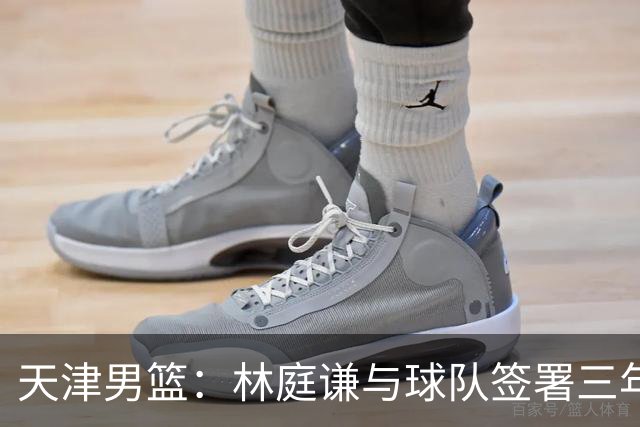 天津男篮：林庭谦与球队签署三年顶薪合同