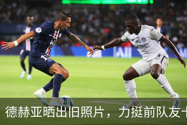 德赫亚晒出旧照片，力挺前队友卡里克