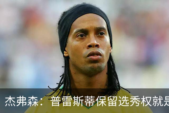 杰弗森：普雷斯蒂保留选秀权就是为应对意外 雷霆争冠期还有5-7年