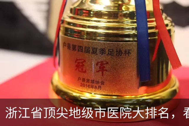 浙江省顶尖地级市医院大排名，看看你家乡的医院上榜了吗！