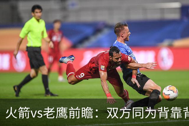 火箭vs老鹰前瞻：双方同为背靠背，一场典型快慢节奏的别样碰撞