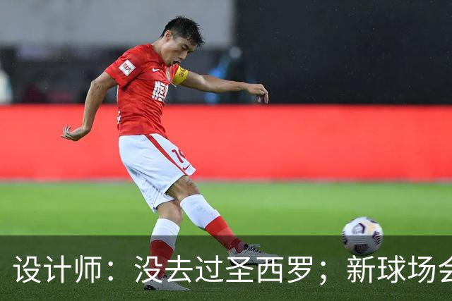 设计师：没去过圣西罗；新球场会是我职业生涯标志性的体育场