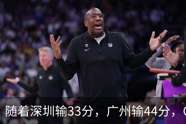 随着深圳输33分，广州输44分，CBA又乱了！广东重回八强，深圳倒数第二