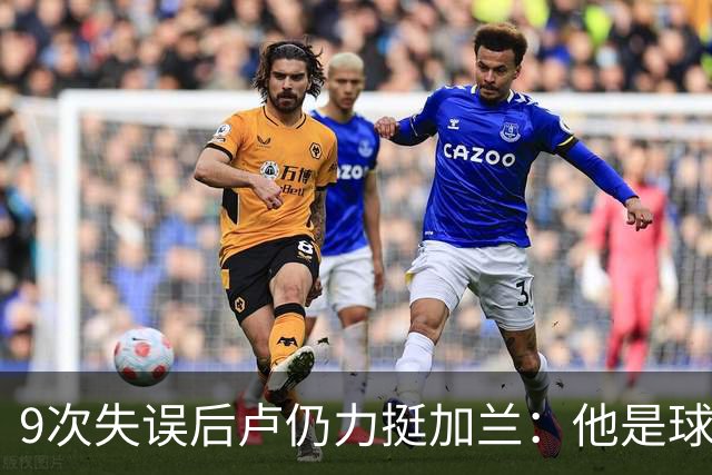 9次失误后卢仍力挺加兰：他是球队核心，下一场会回暖