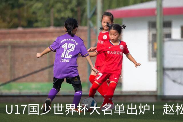 U17国少世界杯大名单出炉！赵松源领衔，谢晋吕孟洋无缘，4名留洋球员在列
